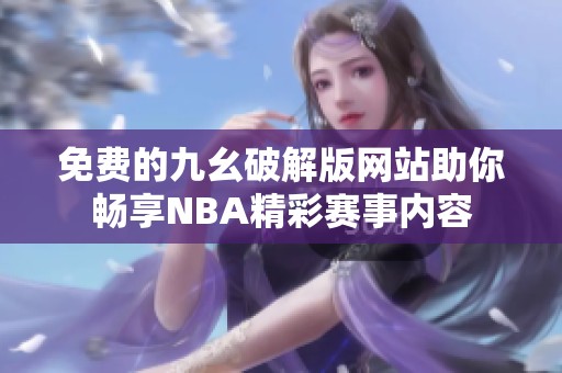 免费的九幺破解版网站助你畅享NBA精彩赛事内容