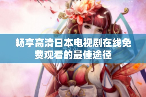 畅享高清日本电视剧在线免费观看的最佳途径
