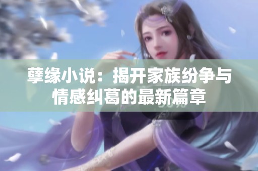 孽缘小说：揭开家族纷争与情感纠葛的最新篇章