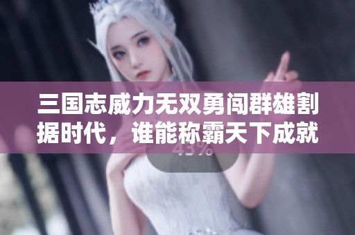 三国志威力无双勇闯群雄割据时代，谁能称霸天下成就霸主之路