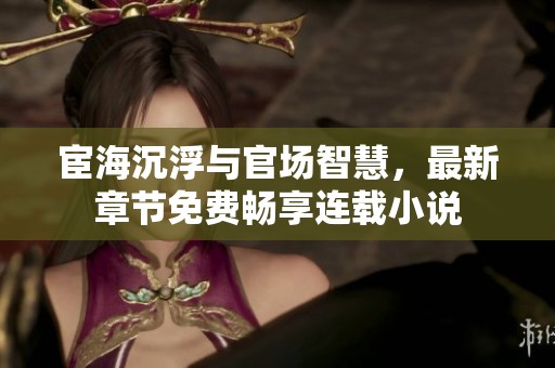 宦海沉浮与官场智慧，最新章节免费畅享连载小说