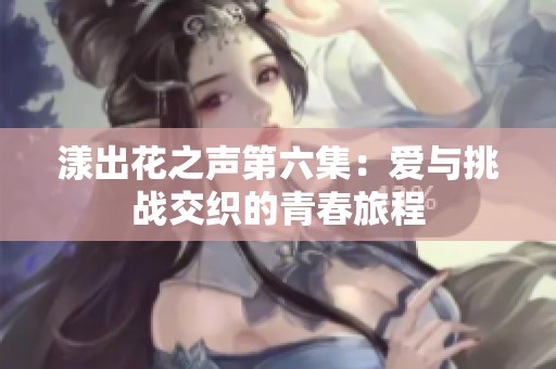 漾出花之声第六集：爱与挑战交织的青春旅程
