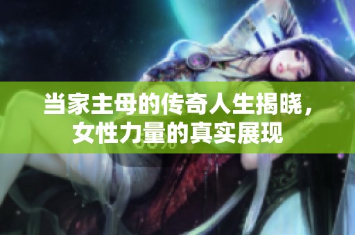 当家主母的传奇人生揭晓，女性力量的真实展现
