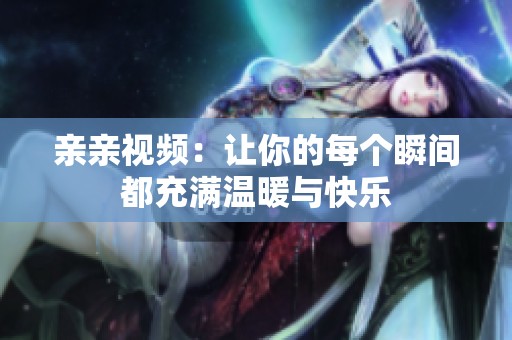 亲亲视频：让你的每个瞬间都充满温暖与快乐