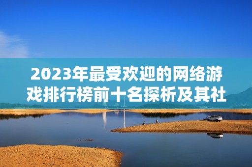 2023年最受欢迎的网络游戏排行榜前十名探析及其社会影响分析