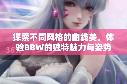 探索不同风格的曲线美，体验BBW的独特魅力与姿势