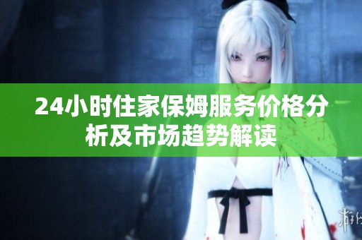 24小时住家保姆服务价格分析及市场趋势解读