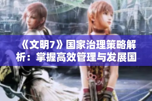 《文明7》国家治理策略解析：掌握高效管理与发展国家的多种方法