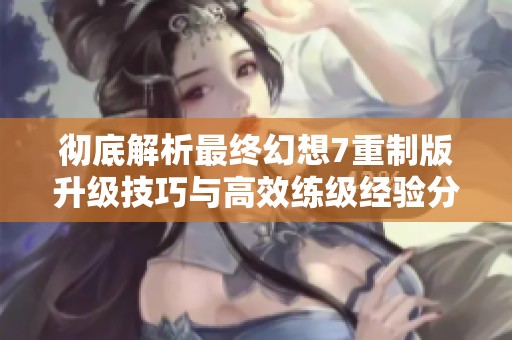 彻底解析最终幻想7重制版升级技巧与高效练级经验分享，让你快速提升角色实力