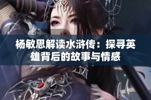 杨敏思解读水浒传：探寻英雄背后的故事与情感