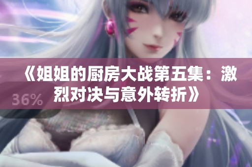 《姐姐的厨房大战第五集：激烈对决与意外转折》