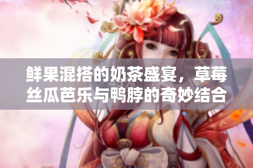 鲜果混搭的奶茶盛宴，草莓丝瓜芭乐与鸭脖的奇妙结合