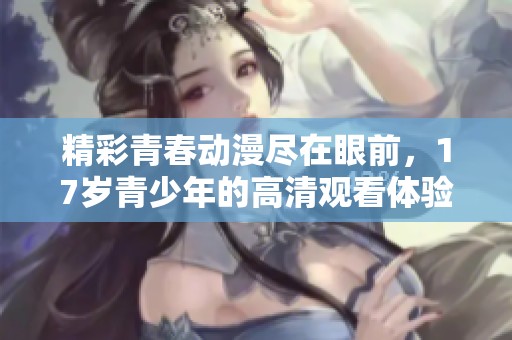 精彩青春动漫尽在眼前，17岁青少年的高清观看体验