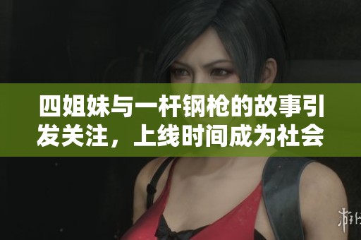 四姐妹与一杆钢枪的故事引发关注，上线时间成为社会热议焦点