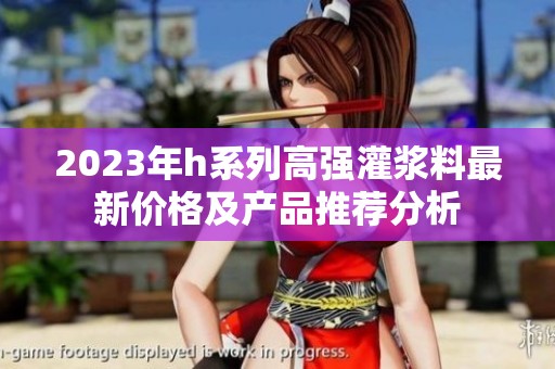 2023年h系列高强灌浆料最新价格及产品推荐分析