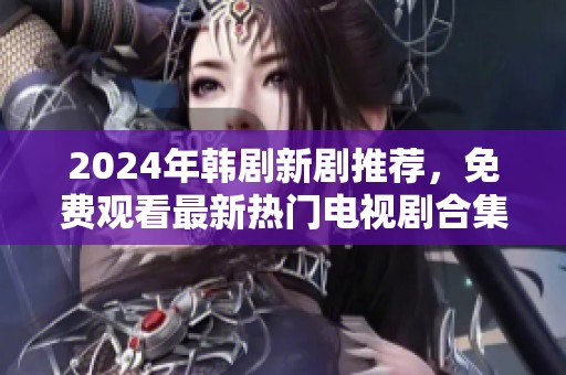 2024年韩剧新剧推荐，免费观看最新热门电视剧合集