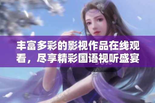 丰富多彩的影视作品在线观看，尽享精彩国语视听盛宴