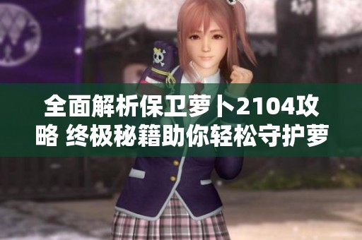 全面解析保卫萝卜2104攻略 终极秘籍助你轻松守护萝卜的秘密
