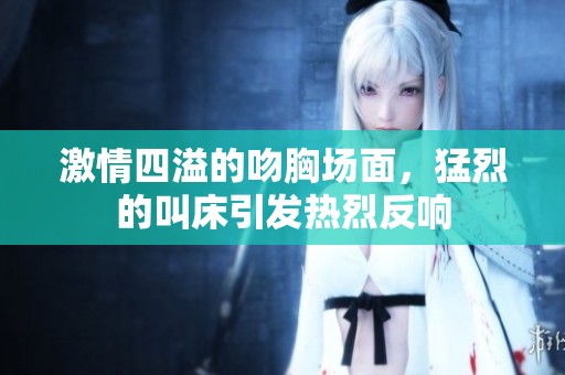 激情四溢的吻胸场面，猛烈的叫床引发热烈反响