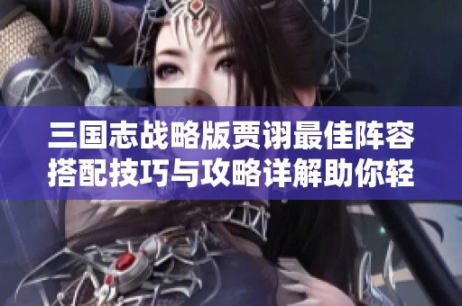 三国志战略版贾诩最佳阵容搭配技巧与攻略详解助你轻松争霸天下