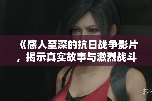 《感人至深的抗日战争影片，揭示真实故事与激烈战斗场面的动人之旅》