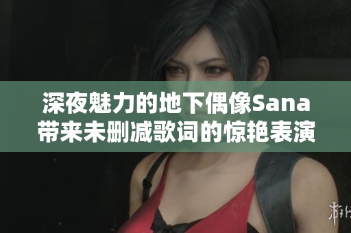 深夜魅力的地下偶像Sana带来未删减歌词的惊艳表演