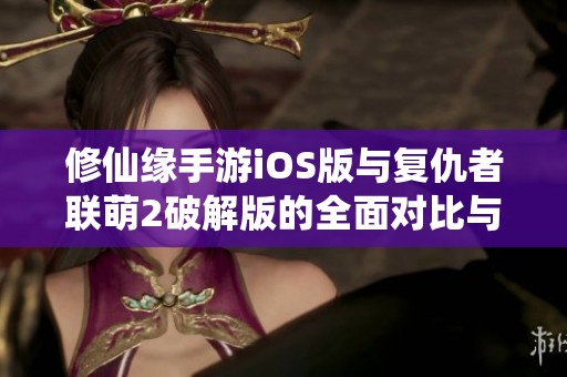修仙缘手游iOS版与复仇者联萌2破解版的全面对比与游戏乐趣分析