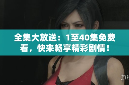 全集大放送：1至40集免费看，快来畅享精彩剧情！