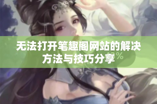 无法打开笔趣阁网站的解决方法与技巧分享