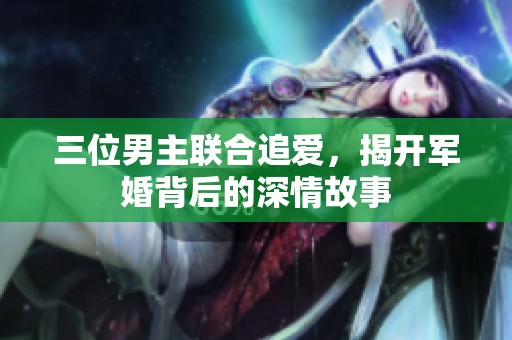 三位男主联合追爱，揭开军婚背后的深情故事