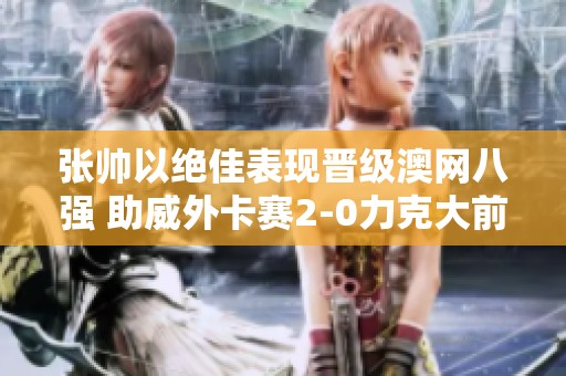 张帅以绝佳表现晋级澳网八强 助威外卡赛2-0力克大前绫希子