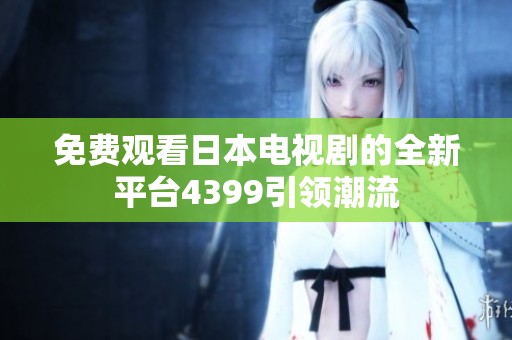 免费观看日本电视剧的全新平台4399引领潮流