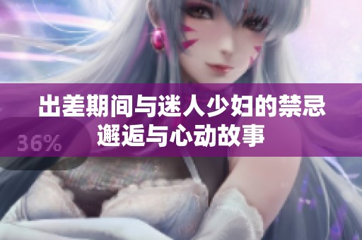 出差期间与迷人少妇的禁忌邂逅与心动故事
