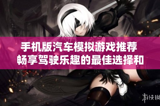手机版汽车模拟游戏推荐 畅享驾驶乐趣的最佳选择和玩法分享