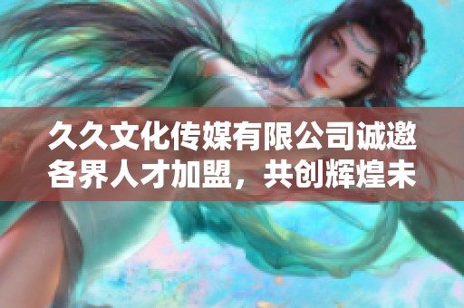 久久文化传媒有限公司诚邀各界人才加盟，共创辉煌未来