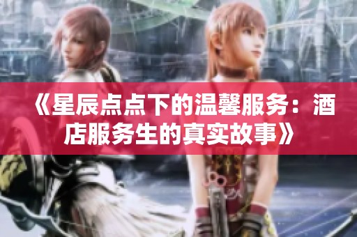 《星辰点点下的温馨服务：酒店服务生的真实故事》