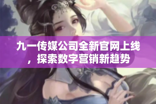 九一传媒公司全新官网上线，探索数字营销新趋势