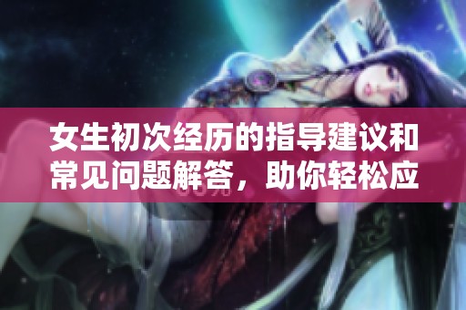 女生初次经历的指导建议和常见问题解答，助你轻松应对第一次挑战