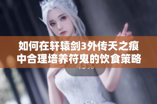 如何在轩辕剑3外传天之痕中合理培养符鬼的饮食策略与建议总结