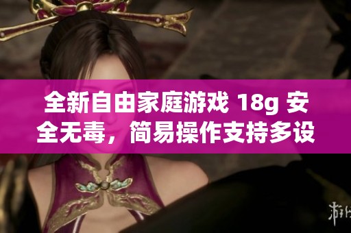 全新自由家庭游戏 18g 安全无毒，简易操作支持多设备，乐享无忧游戏时光