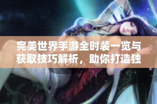完美世界手游全时装一览与获取技巧解析，助你打造独具个性的角色装备指南