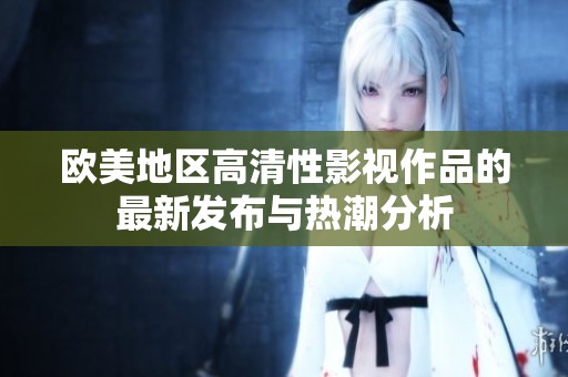 欧美地区高清性影视作品的最新发布与热潮分析