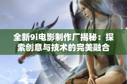全新9i电影制作厂揭秘：探索创意与技术的完美融合