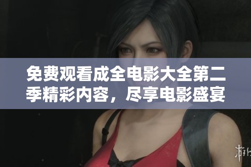 免费观看成全电影大全第二季精彩内容，尽享电影盛宴