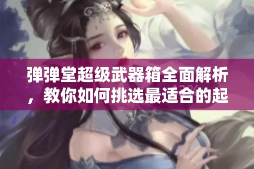 弹弹堂超级武器箱全面解析，教你如何挑选最适合的起始武器利器