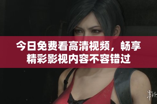 今日免费看高清视频，畅享精彩影视内容不容错过