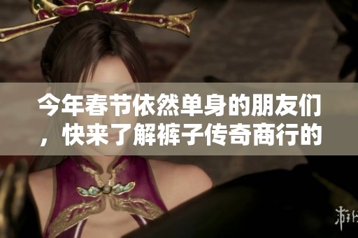 今年春节依然单身的朋友们，快来了解裤子传奇商行的精彩活动与惊喜吧