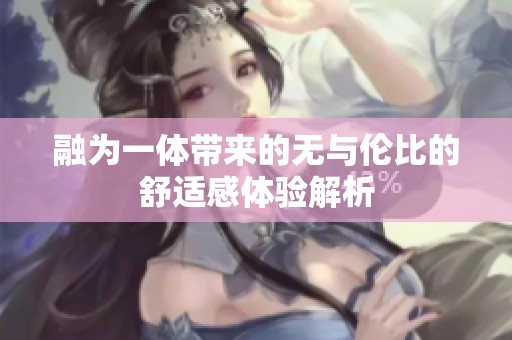 融为一体带来的无与伦比的舒适感体验解析