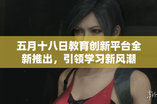 五月十八日教育创新平台全新推出，引领学习新风潮
