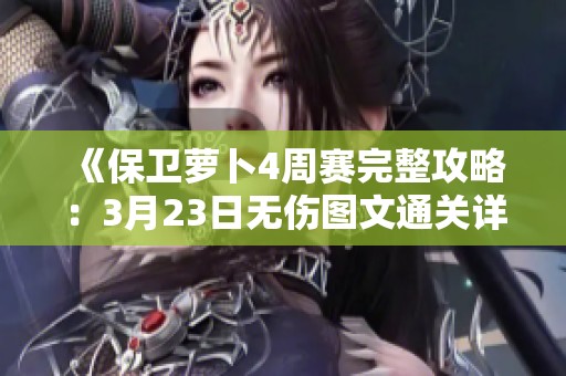 《保卫萝卜4周赛完整攻略：3月23日无伤图文通关详细教程》